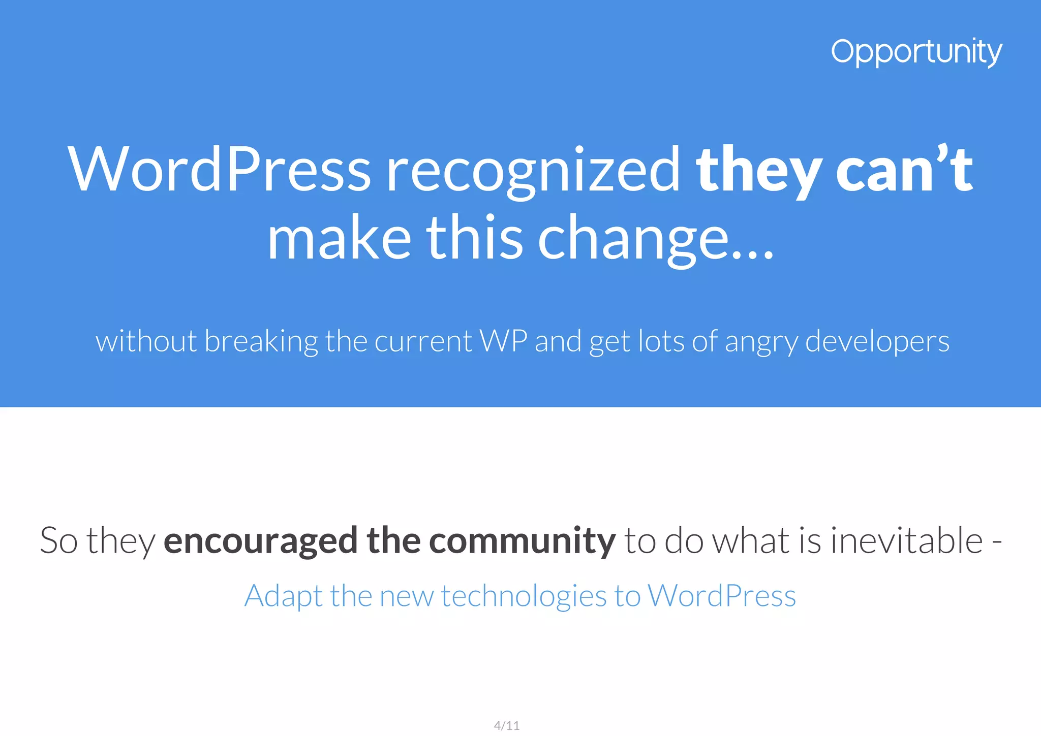 WordPress recognized they can’t
make this change…
So they encouraged the community to do what is inevitable -
Adapt the new technologies to WordPress
without breaking the current WP and get lots of angry developers
4/11
 