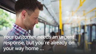 Your customer needs an urgent
response, but you’re already on
your way home …
 