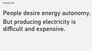 People desire energy autonomy.
But producing electricity is
diﬃcult and expensive.
PROBLEM
 
