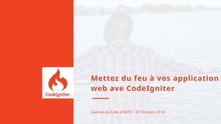 Mettez du feu à vos application
web ave CodeIgniter
Journée du Code, ESATIC - 27 Octobre 2018
 