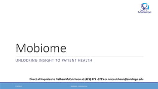 Mobiome
UNLOCKING INSIGHT TO PATIENT HEALTH
2/18/2016 MOBIOME - CONFIDENTIAL
Direct all inquiries to Nathan McCutcheon at (425) 879 -6215 or nmccutcheon@sandiego.edu
 