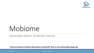 Mobiome
UNLOCKING INSIGHT TO PATIENT HEALTH
2/18/2016 MOBIOME - CONFIDENTIAL
Direct all inquiries to Nathan McCutcheon at (425) 879 -6215 or nmccutcheon@sandiego.edu
 