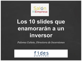 Los 10 slides que
enamorarán a un
inversor
Paloma Cañete, Directora de Inversiones
 