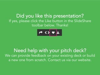 13
Did you like this presentation?
If yes, please click the Like button in the SlideShare
toolbar below. Thanks!
Need help with your pitch deck?
We can provide feedback on your existing deck or build
a new one from scratch. Contact us via our website.
 