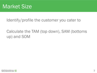 Market Size
Identify/profile the customer you cater to
Calculate the TAM (top down), SAM (bottoms
up) and SOM
7
 