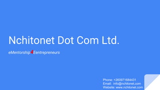 Nchitonet Dot Com Ltd.
eMentorship4Eentrepreneurs
Phone: +260971684431
Email: info@nchitonet.com
Website: www.nchitonet.com
 