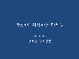 Pitch로 시작하는 마케팅
2014-05
장효곤 창조경영
 