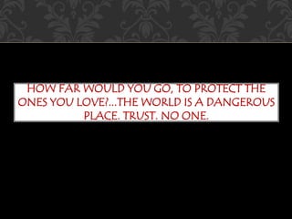 HOW FAR WOULD YOU GO, TO PROTECT THE 
ONES YOU LOVE?...THE WORLD IS A DANGEROUS 
PLACE. TRUST. NO ONE. 
 