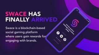 Swace is a blockchain-based
social gaming platform
where users gain rewards for
engaging with brands.
SWACE HAS
FINALLY ARRIVED
 