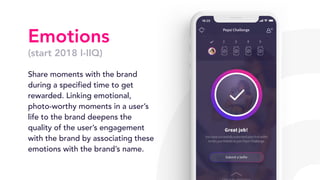 Emotions
(start 2018 I-IIQ)
Share moments with the brand
during a specified time to get
rewarded. Linking emotional,
photo-worthy moments in a user’s
life to the brand deepens the
quality of the user’s engagement
with the brand by associating these
emotions with the brand’s name.
 