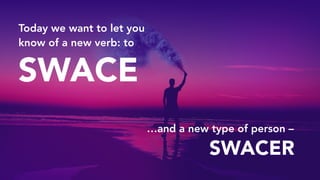 ?? ?
Today we want to let you
know of a new verb: to
SWACE
SWACER
…and a new type of person –
 