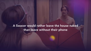 A Swacer would rather leave the house naked
than leave without their phone
 
