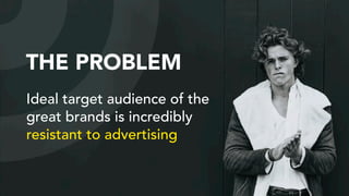 Ideal target audience of the
great brands is incredibly
resistant to advertising
THE PROBLEM
 