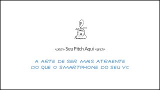 <pitch> Seu Pitch Aqui </pitch>

A Arte de ser mais atraente
do que o Smartphone do seu VC

 