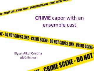 CRIME caper with an
ensemble cast
Elyse, Aiko, Cristina
AND Esther
 