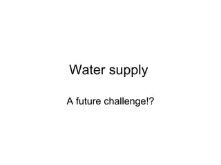 Water supply  A future challenge!? 
