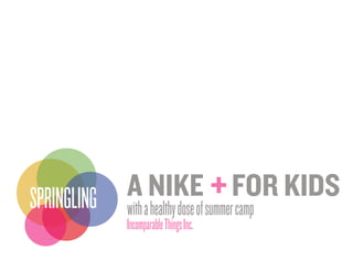 A NIKE FOR KIDS
                                         +
SPRINGLING with a healthy dose of summer camp
              Incomparable Things Inc.
 