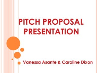 PITCH PROPOSAL
 PRESENTATION


Vanessa Asante & Caroline Dixon
 
