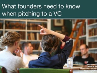 What founders need to know
when pitching to a VC




                               Wayne Sutton
                                 PitchTo Inc
                         SXSW 2013 - Future15
                             #sxswvcpitching
 