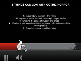 1. supernatural element - the villain
2. Sticking to the use of dark colours – beginning of the film
3. Creating the sense of mystery and dread
4. Weather – storms and rain in the beginning before character falls
into nightmare
5. Sounds – creepy, unsettling, sting
 
