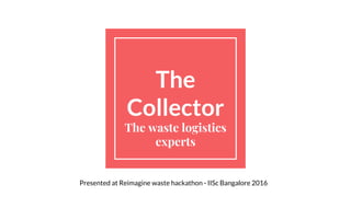 The
Collector
The waste logistics
experts
Presented at Reimagine waste hackathon - IISc Bangalore 2016
 