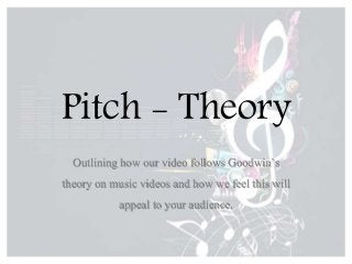 Pitch - Theory 
Outlining how our video follows Goodwin’s 
theory on music videos and how we feel this will 
appeal to your audience. 
 