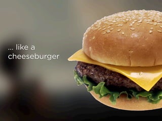 ... like a
cheeseburger
 