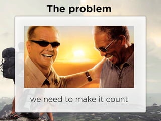The problem




we need to make it count
 