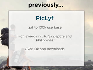 previously...

          PicLyf
     got to 100k userbase

won awards in UK, Singapore and
         Philippines

    Over 10k app downloads
 
