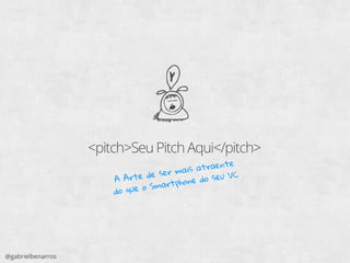 <pitch>Seu Pitch Aqui</pitch>
A Arte de ser mais atraente
do que o Smartphone do seu VC
@gabrielbenarros
 