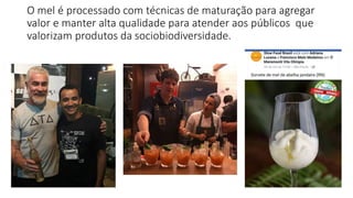 O mel é processado com técnicas de maturação para agregar
valor e manter alta qualidade para atender aos públicos que
valorizam produtos da sociobiodiversidade.
 