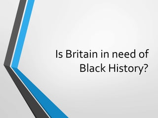 Is Britain in need of
Black History?
 