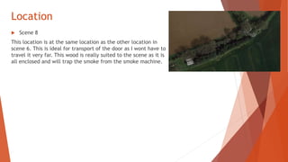 Location
 Scene 8
This location is at the same location as the other location in
scene 6. This is ideal for transport of the door as I wont have to
travel it very far. This wood is really suited to the scene as it is
all enclosed and will trap the smoke from the smoke machine.
 