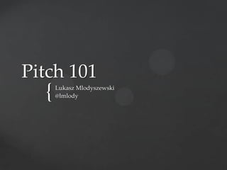 Pitch 101
  {   Lukasz Mlodyszewski
      @lmlody
 