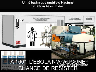 Unité technique mobile d’Hygiène
et Sécurité sanitaire
L’INNOVATION
10°
A 160°, L’EBOLA N’A AUCUNE
Groupe de puissance
Vapeur/Air/Electricité
CHANCE DE RESISTER