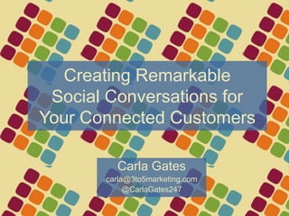 Creating RemarkableSocial Conversations for Your Connected Customers Carla Gates carla@3to5marketing.com @CarlaGates247 