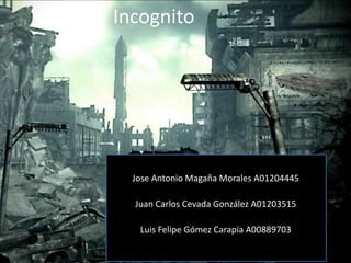 Incognito




  Jose Antonio Magaña Morales A01204445

  Juan Carlos Cevada González A01203515

   Luis Felipe Gómez Carapia A00889703
 