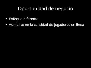 Oportunidad de negocio
• Enfoque diferente
• Aumento en la cantidad de jugadores en linea
 