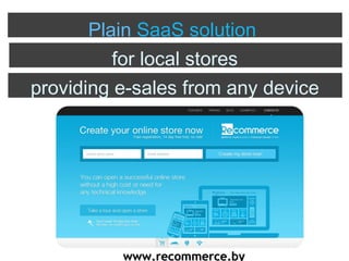 www.recommerce.bywww.recommerce.by
Plain SaaS solution
for local stores
providing e-sales from any device
 