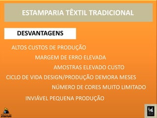 ALTOS CUSTOS DE PRODUÇÃO
MARGEM DE ERRO ELEVADA
AMOSTRAS ELEVADO CUSTO
CICLO DE VIDA DESIGN/PRODUÇÃO DEMORA MESES
NÚMERO DE CORES MUITO LIMITADO
INVIÁVEL PEQUENA PRODUÇÃO
ESTAMPARIA TÊXTIL TRADICIONAL
DESVANTAGENS
 