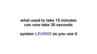 what used to take 15 minutes
can now take 30 seconds
system LEARNS as you use it

 