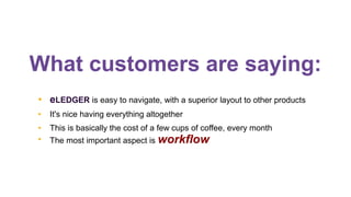 What customers are saying:
●

eLEDGER is easy to navigate, with a superior layout to other products

●

It's nice having everything altogether

●

This is basically the cost of a few cups of coffee, every month

●

The most important aspect is workflow

 