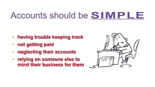 Accounts should be SIMPLE
●
●
●
●

having trouble keeping track
not getting paid
neglecting their accounts
relying on someone else to
mind their business for them

 
