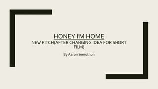 HONEY I'M HOME
NEW PITCH(AFTER CHANGING IDEA FOR SHORT
FILM)
By Aaron Seeruthun
 