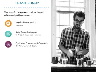 There are 3 components to drive deeper
relationship with customers.
Loyalty Frameworks
Gamified!
Data Analytics Engine
To Predict Customer Behavior
Customer Engagement Channels
On Web, Mobile & Social
Image Credit:
https://www.flickr.com/photos/thomaschung/9407289467/?rb=1
THANK BUNNY
 