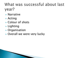  Narrative
 Acting
 Colour of shots
 Lighting
 Organisation
 Overall we were very lucky
 