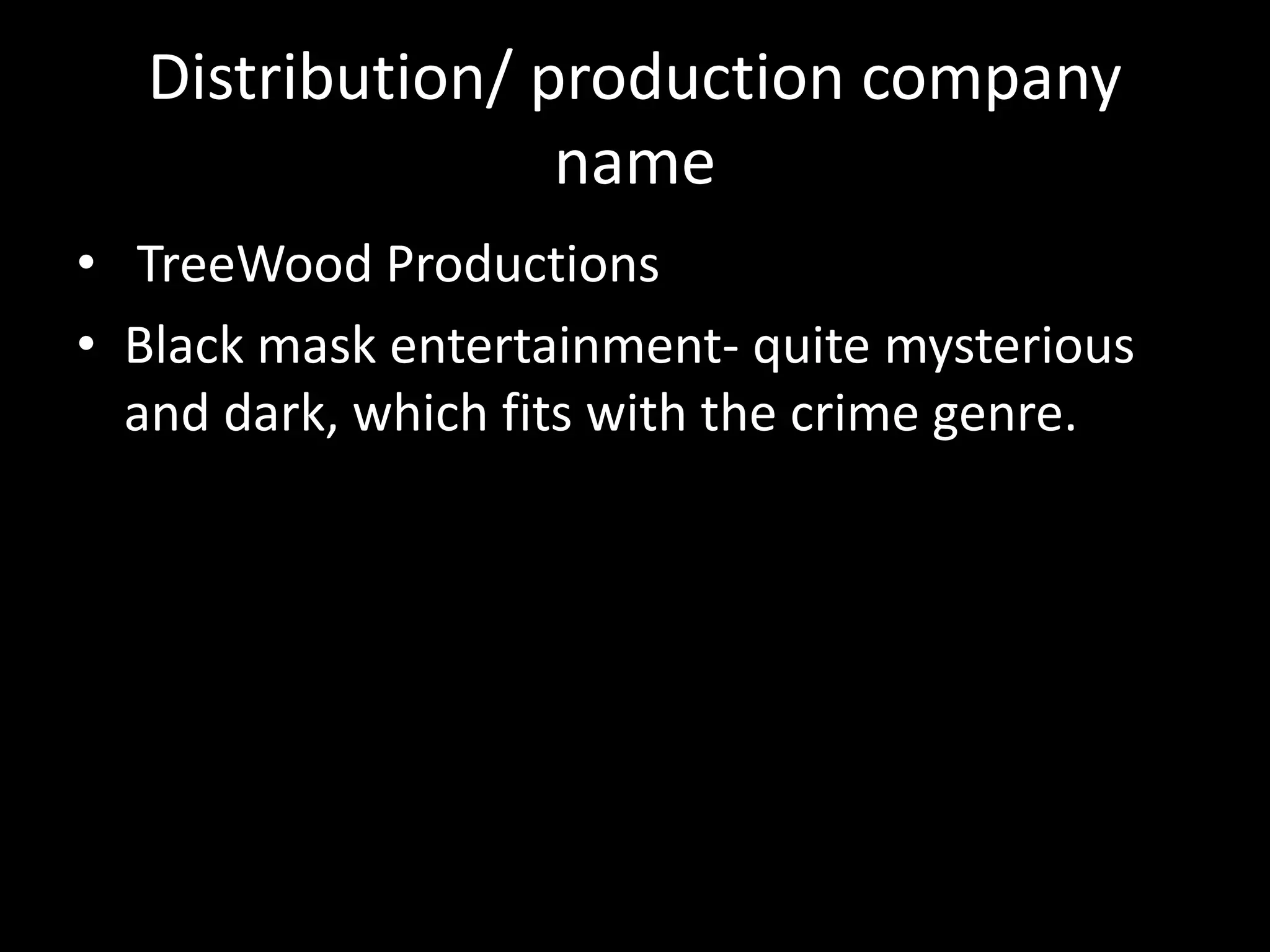 Distribution/ production company
name
• TreeWood Productions
• Black mask entertainment- quite mysterious
and dark, which fits with the crime genre.
 