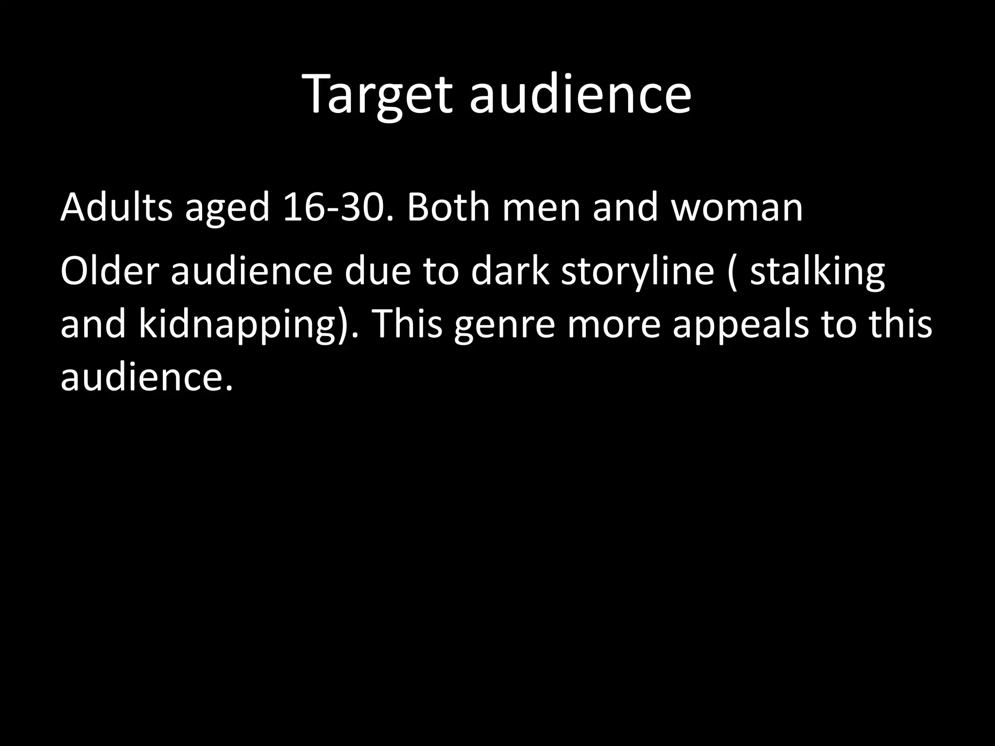 Target audience
Adults aged 16-30. Both men and woman
Older audience due to dark storyline ( stalking
and kidnapping). This genre more appeals to this
audience.
 