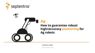 Ag
How to guarantee robust
high/accuracy positioning for
Ag robots
Gustavo Lopez
13 December 2019
 