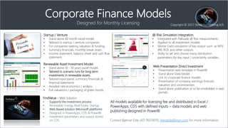 Startup / Venture
? Stand alone 60 month excel model.
? Tailored to startup / venture companies.
? For companies seeking valuation & funding.
? Summary financials, monthly break down.
? Income statement, balance sheet and cash flow
statement.
Renewable Asset Investment Model.
? Stand alone 10 - 30 years excel model.
? Tailored to scenario runs for long term
investments in renewable assets.
? Tailored input panel, summary financials &
financial statements
? Avoided rate economics / analysis
? Exit valuations / packaging of green bonds.
@ Risk Simulation Integration.
? Integrated with Pallisade @ Risk measurements.
? Applied to all investment models.
? Monte Carlo simulation of key output such as NPV,
IRR, ROE and other outputs.
? Abilty to set and choose many distribution
parameters for key input / uncertainty variables.
FindValue - Web Solution
? Supports the investment process
? Renewable Energy, Real Estate, Startup
? Web Based solution (Microsoft plattform)
? Designed in PowerApps, CDS & PowerBI
? Investment parameters and output stored
on CDS.
Web Presentation Direct Investment
? Presentation web template in PowerBI
? Stand alone Data Model
? Link to corporate finance models
? Presentation of company, earnings forecast,
valuation and unceretainties
? Stand alone publication or to be emdedded in web
portals.
All models available for licensing fee and distributed in Excel /
PowerApps, CDS with defined inputs C data models and web
publishing designed in PowerBI
Contact Bj?rnar Eide (47) 90258110, blnoeide@msn.com for more information.
Corporate Finance Models
Designed for Monthly Licensing Copyright ? 2017 Beide Forvaltning A/S
 